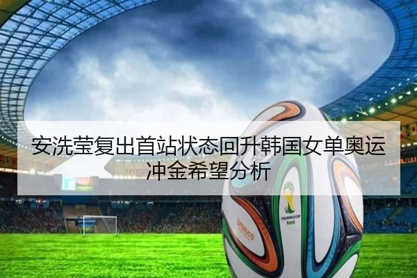 安洗莹复出首站状态回升韩国女单奥运冲金希望分析