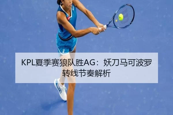 KPL夏季赛狼队胜AG：妖刀马可波罗转线节奏解析